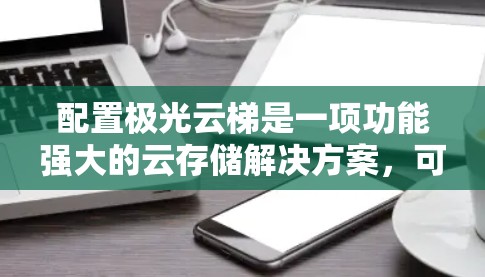 配置极光云梯是一项功能强大的云存储解决方案，可以帮助用户高效管理文件。以下是一个详细的步骤指南，帮助您顺利配置极光云梯