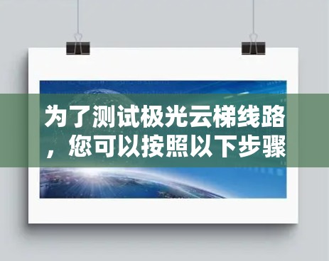 为了测试极光云梯线路，您可以按照以下步骤进行