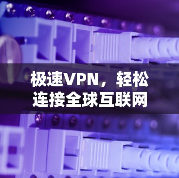 极速VPN,轻松连接全球互联网 极速VPN,轻松连接全球互联网