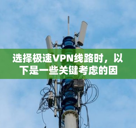 选择极速VPN线路时，以下是一些关键考虑的因素