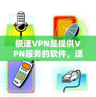 极速VPN是提供VPN服务的软件，适合个人或家庭使用。以下是下载和安装的教程