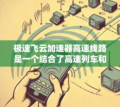 极速飞云加速器高速线路是一个结合了高速列车和高速能源技术的系统,旨在通过先进的减速技术提升列车速度。以下是关于该概念的详细信息 极速飞云加速器高速线路是一个结合了高速列车和高速能源技术的系统,旨在通过先进的减速技术提升列车速度。以下是关于该概念的详细信息
