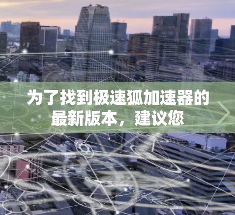 为了找到极速狐加速器的最新版本,建议您 为了找到极速狐加速器的最新版本,建议您