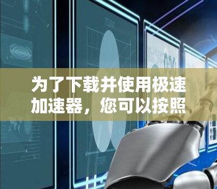 为了下载并使用极速加速器,您可以按照以下步骤进行操作 为了下载并使用极速加速器,您可以按照以下步骤进行操作