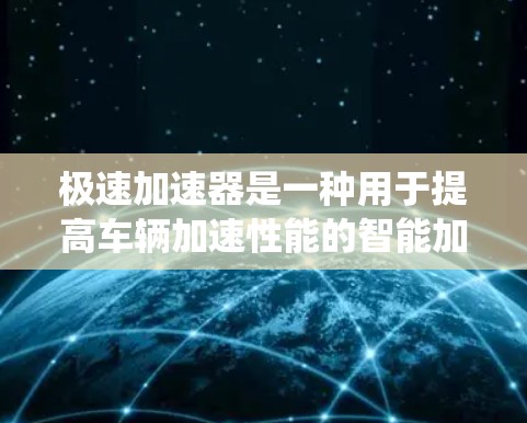 极速加速器是一种用于提高车辆加速性能的智能加速系统,通过自动加速和换挡逻辑,帮助用户在不使用手动加速的情况下,更快达到目标速度。以下是对极速加速器体验的详细解析 极速加速器是一种用于提高车辆加速性能的智能加速系统,通过自动加速和换挡逻辑,帮助用户在不使用手动加速的情况下,更快达到目标速度。以下是对极速加速器体验的详细解析
