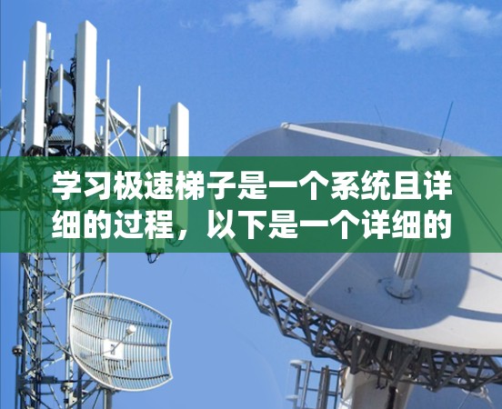 学习极速梯子是一个系统且详细的过程,以下是一个详细的步骤指南,帮助你轻松掌握极速梯子 学习极速梯子是一个系统且详细的过程,以下是一个详细的步骤指南,帮助你轻松掌握极速梯子