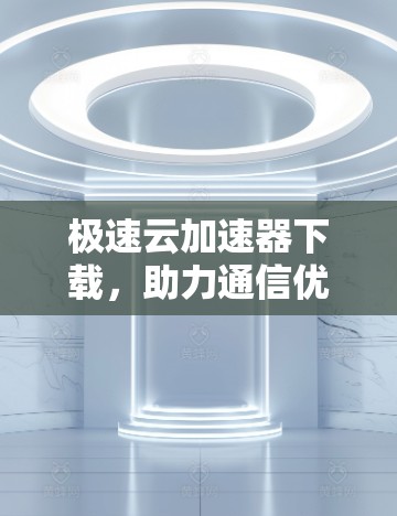 极速云加速器下载,助力通信优化,提升网络性能 极速云加速器下载,助力通信优化,提升网络性能