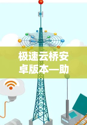 极速云桥安卓版本—助力通信管理,提升系统效率 极速云桥安卓版本—助力通信管理,提升系统效率
