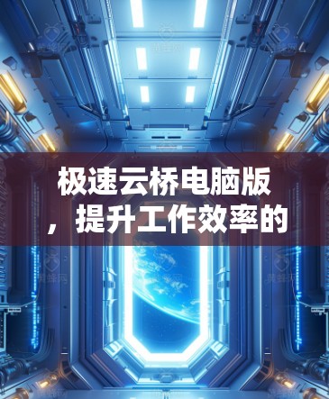 极速云桥电脑版,提升工作效率的高效解决方案 极速云桥电脑版,提升工作效率的高效解决方案