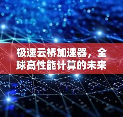 极速云桥加速器,全球高性能计算的未来之光 极速云桥加速器,全球高性能计算的未来之光