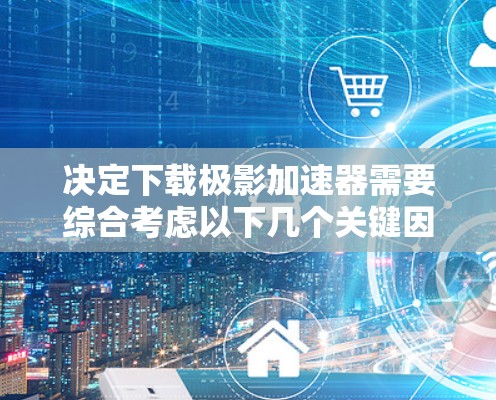 决定下载极影加速器需要综合考虑以下几个关键因素