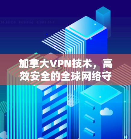 加拿大VPN技术,高效安全的全球网络守护者 加拿大VPN技术,高效安全的全球网络守护者