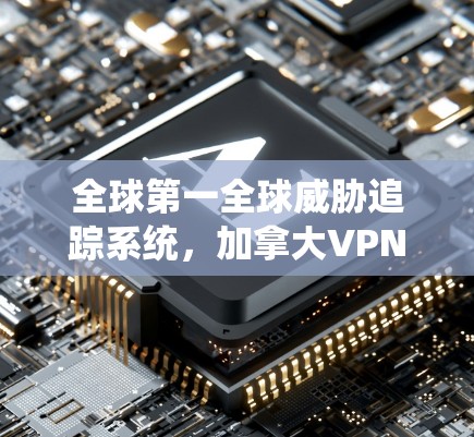 全球第一全球威胁追踪系统,加拿大VPN软件的崛起之分析 全球第一全球威胁追踪系统,加拿大VPN软件的崛起之分析