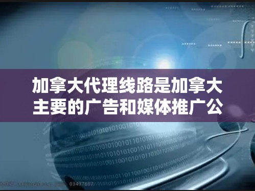 加拿大代理线路是加拿大主要的广告和媒体推广公司,提供多种代理服务,帮助客户在加拿大市场获得更好的广告效果。以下是对加拿大代理线路的详细介绍 加拿大代理线路是加拿大主要的广告和媒体推广公司,提供多种代理服务,帮助客户在加拿大市场获得更好的广告效果。以下是对加拿大代理线路的详细介绍