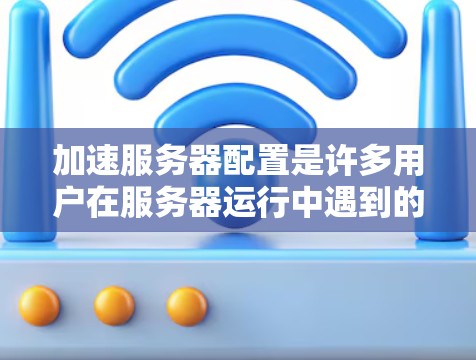 加速服务器配置是许多用户在服务器运行中遇到的问题之一,尤其是在服务器运行时间过长导致用户等待时间过长,影响了用户体验。为了解决这个问题,可以按照以下步骤进行配置加速 加速服务器配置是许多用户在服务器运行中遇到的问题之一,尤其是在服务器运行时间过长导致用户等待时间过长,影响了用户体验。为了解决这个问题,可以按照以下步骤进行配置加速