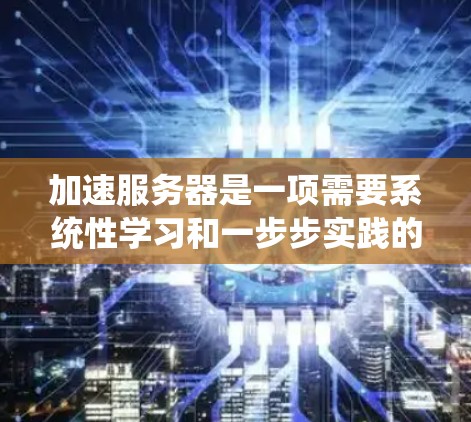 加速服务器是一项需要系统性学习和一步步实践的工程。以下是一个详细的步骤指南,帮助您逐步提升服务器性能 加速服务器是一项需要系统性学习和一步步实践的工程。以下是一个详细的步骤指南,帮助您逐步提升服务器性能