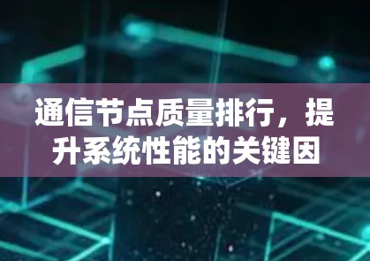 通信节点质量排行,提升系统性能的关键因素 通信节点质量排行,提升系统性能的关键因素