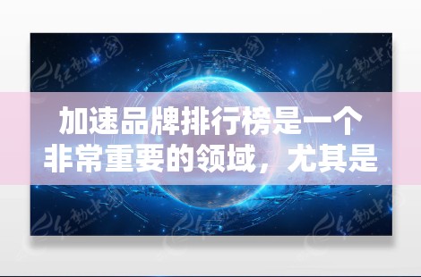 加速品牌排行榜是一个非常重要的领域,尤其是对于需要快速安装、优化或加速相关功能的用户来说。以下是一些知名的加速品牌排行榜,供您参考 加速品牌排行榜是一个非常重要的领域,尤其是对于需要快速安装、优化或加速相关功能的用户来说。以下是一些知名的加速品牌排行榜,供您参考
