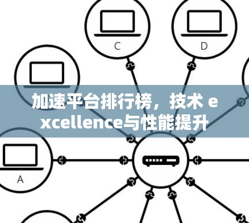 加速平台排行榜,技术 excellence与性能提升 加速平台排行榜,技术 excellence与性能提升