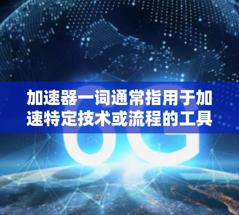 加速器一词通常指用于加速特定技术或流程的工具或方法。例如,加速器可能指用于提高程序运行速度的优化工具,或用于加速特定算法的工具 加速器一词通常指用于加速特定技术或流程的工具或方法。例如,加速器可能指用于提高程序运行速度的优化工具,或用于加速特定算法的工具