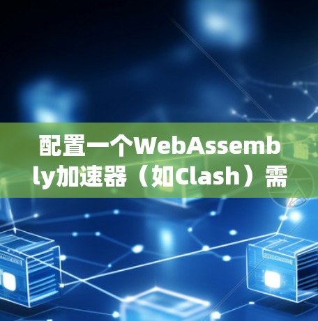 配置一个WebAssembly加速器（如Clash）需要遵循以下步骤，确保每个部分都正确设置