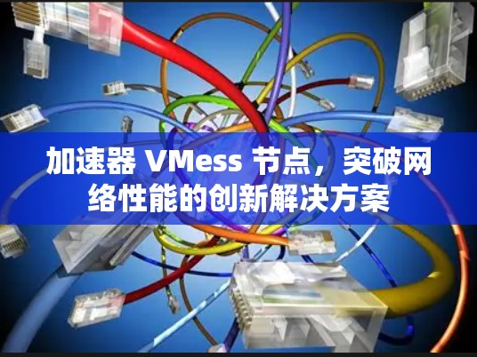 加速器 VMess 节点,突破网络性能的创新解决方案 加速器 VMess 节点,突破网络性能的创新解决方案