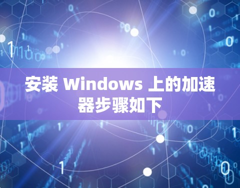 安装 Windows 上的加速器步骤如下 安装 Windows 上的加速器步骤如下