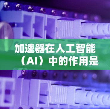 加速器在人工智能（AI）中的作用是通过硬件加速和软件优化来提升AI模型的训练、推理和部署效率，使其能够处理更大规模的数据和更复杂的任务。以下是加速器在AI中的具体应用和优势