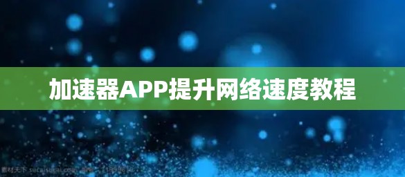 加速器APP提升网络速度教程 加速器APP提升网络速度教程