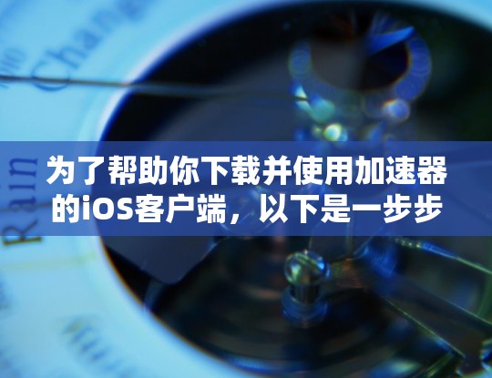 为了帮助你下载并使用加速器的iOS客户端，以下是一步步的指南
