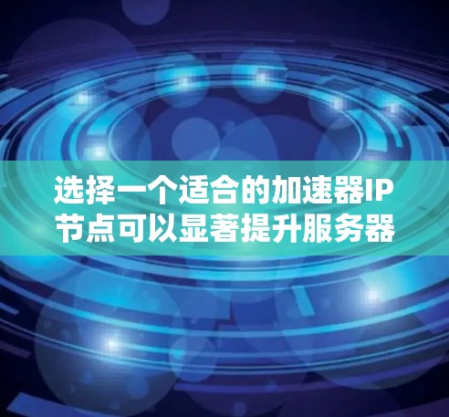 选择一个适合的加速器IP节点可以显著提升服务器的连接速度和稳定性。以下是一个分步指南，帮助你选择和配置一个合适的加速器