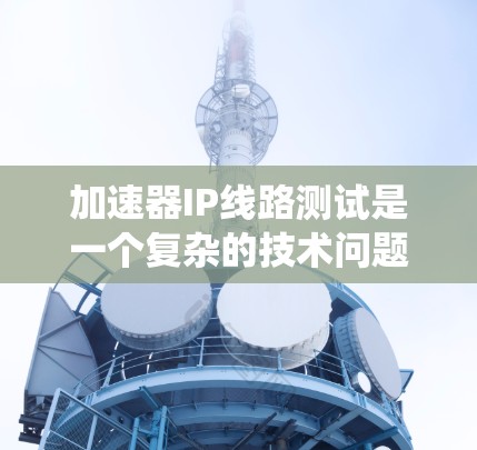 加速器IP线路测试是一个复杂的技术问题，涉及多个领域。以下是对加速器IP线路测试的系统性总结和解决方案