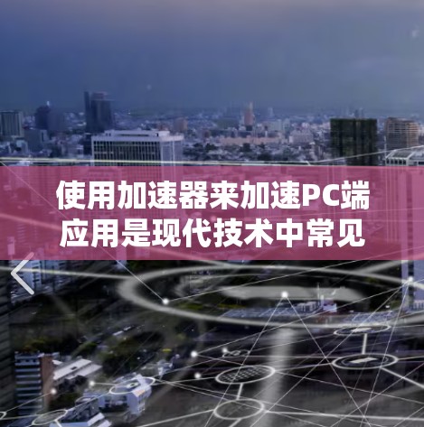 使用加速器来加速PC端应用是现代技术中常见的解决方案,能够显著提升设备性能和应用运行效率。以下是详细的步骤指南,帮助您有效地使用加速器 使用加速器来加速PC端应用是现代技术中常见的解决方案,能够显著提升设备性能和应用运行效率。以下是详细的步骤指南,帮助您有效地使用加速器