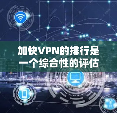 加快VPN的排行是一个综合性的评估，综合考虑多个因素，包括技术性能、安全性、价格、用户评价、社区支持等。以下是一些加快VPN的排行，结合了上述因素