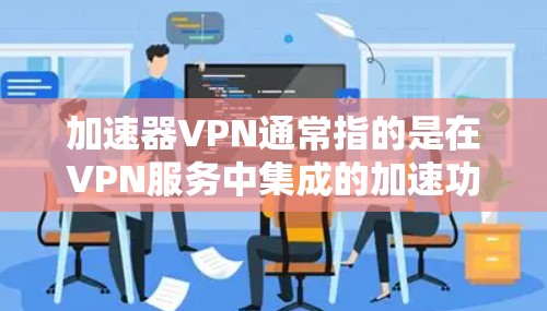 加速器VPN通常指的是在VPN服务中集成的加速功能，旨在提高下载速度。以下是一些如何使用加速器VPN来提升速度的步骤和建议