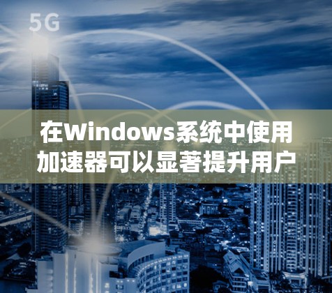 在Windows系统中使用加速器可以显著提升用户体验，特别是访问频繁的网站。以下是一个详细的步骤指南，帮助你安全有效地使用加速器