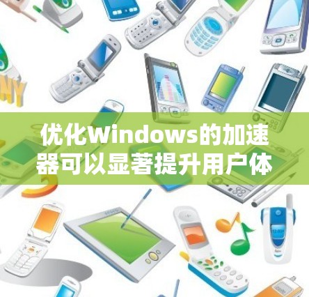 优化Windows的加速器可以显著提升用户体验,以下是逐步优化的指南 优化Windows的加速器可以显著提升用户体验,以下是逐步优化的指南