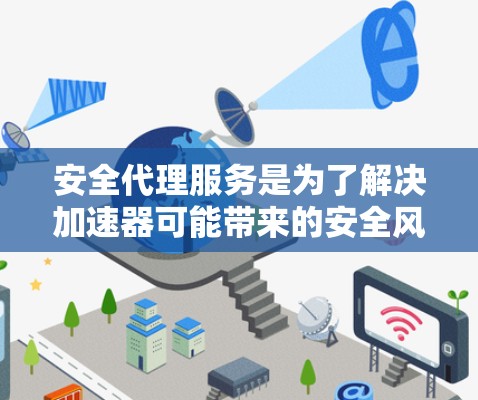 安全代理服务是为了解决加速器可能带来的安全风险而设计的工具。它通过与加速器的通信，审查加速器的运行，确保只处理安全的代码。以下是关于安全代理服务的详细分析