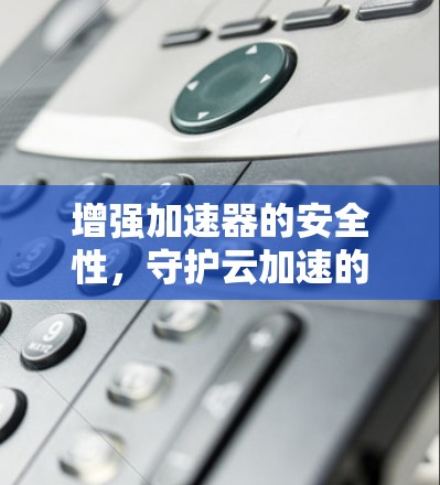增强加速器的安全性，守护云加速的不败武器