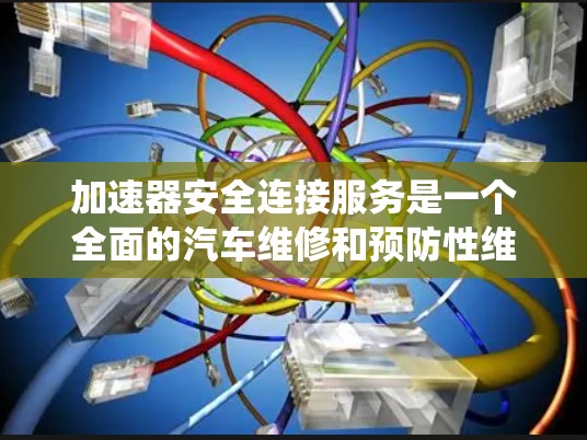 加速器安全连接服务是一个全面的汽车维修和预防性维护系统，旨在提升车辆的安全性和延长使用寿命。以下是该服务的主要内容和作用