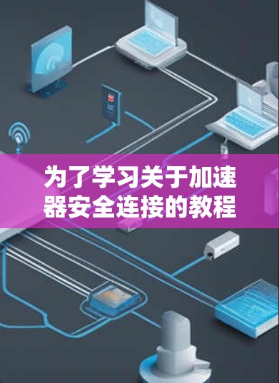 为了学习关于加速器安全连接的教程,可以按照以下步骤进行