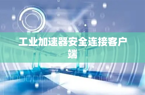 工业加速器安全连接客户端 工业加速器安全连接客户端