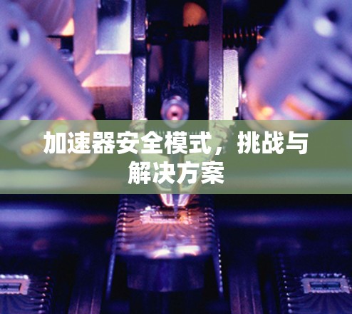 加速器安全模式，挑战与解决方案