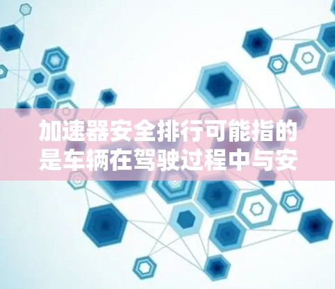 加速器安全排行可能指的是车辆在驾驶过程中与安全相关的评估指标,通常与车辆的安全性、行驶表现以及车辆在紧急情况下的行为有关。以下是一些可能涉及的方面 加速器安全排行可能指的是车辆在驾驶过程中与安全相关的评估指标,通常与车辆的安全性、行驶表现以及车辆在紧急情况下的行为有关。以下是一些可能涉及的方面