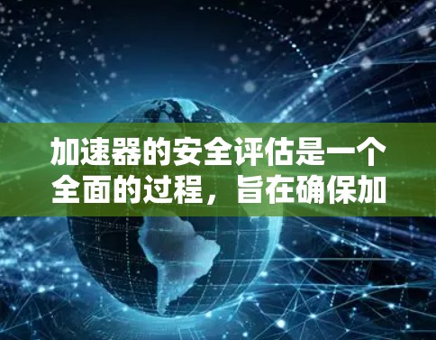 加速器的安全评估是一个全面的过程，旨在确保加速器在各种情况下安全运行，并符合ISO标准和法规要求。以下是关于加速器安全评估的详细分析
