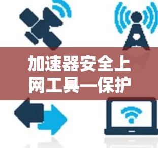 加速器安全上网工具—保护你的网络