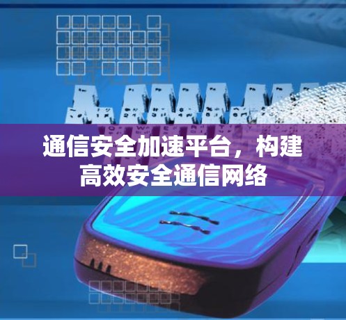 通信安全加速平台，构建高效安全通信网络