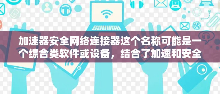 加速器安全网络连接器这个名称可能是一个综合类软件或设备,结合了加速和安全功能,通常用于网络和数据传输领域。以下是对该概念的详细分析和总结 加速器安全网络连接器这个名称可能是一个综合类软件或设备,结合了加速和安全功能,通常用于网络和数据传输领域。以下是对该概念的详细分析和总结
