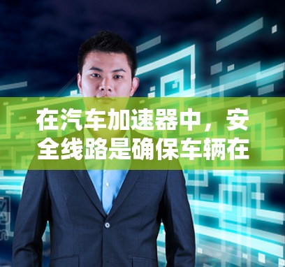 在汽车加速器中,安全线路是确保车辆在紧急情况下的稳定运行不可或缺的重要部分。以下是关于加速器安全线路的详细信息 在汽车加速器中,安全线路是确保车辆在紧急情况下的稳定运行不可或缺的重要部分。以下是关于加速器安全线路的详细信息