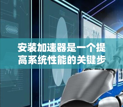 安装加速器是一个提高系统性能的关键步骤,以下是逐步指南,帮助您顺利完成加速器的安装和使用